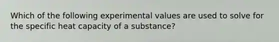 Which of the following experimental values are used to solve for the specific heat capacity of a substance?