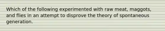 Which of the following experimented with raw meat, maggots, and flies in an attempt to disprove the theory of spontaneous generation.