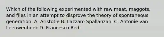 Which of the following experimented with raw meat, maggots, and flies in an attempt to disprove the theory of spontaneous generation. A. Aristotle B. Lazzaro Spallanzani C. Antonie van Leeuwenhoek D. Francesco Redi