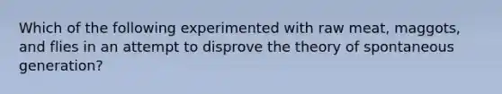 Which of the following experimented with raw meat, maggots, and flies in an attempt to disprove the theory of spontaneous generation?