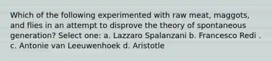 Which of the following experimented with raw meat, maggots, and flies in an attempt to disprove the theory of spontaneous generation? Select one: a. Lazzaro Spalanzani b. Francesco Redi . c. Antonie van Leeuwenhoek d. Aristotle