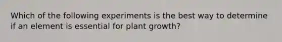 Which of the following experiments is the best way to determine if an element is essential for plant growth?