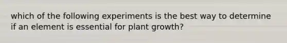 which of the following experiments is the best way to determine if an element is essential for plant growth?