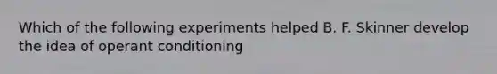 Which of the following experiments helped B. F. Skinner develop the idea of operant conditioning