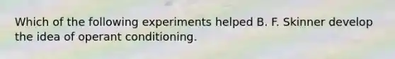 Which of the following experiments helped B. F. Skinner develop the idea of operant conditioning.