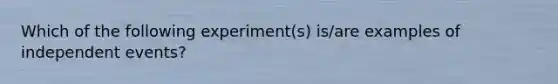 Which of the following experiment(s) is/are examples of independent events?