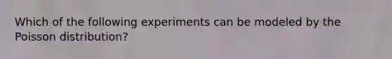 Which of the following experiments can be modeled by the Poisson distribution?