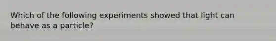 Which of the following experiments showed that light can behave as a particle?