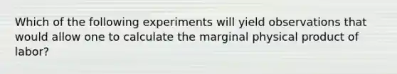 Which of the following experiments will yield observations that would allow one to calculate the marginal physical product of labor?