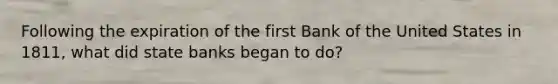 Following the expiration of the first Bank of the United States in 1811, what did state banks began to do?