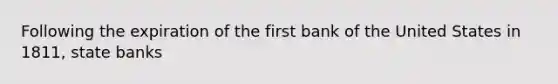 Following the expiration of the first bank of the United States in 1811, state banks