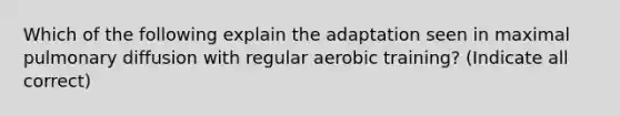 Which of the following explain the adaptation seen in maximal pulmonary diffusion with regular aerobic training? (Indicate all correct)