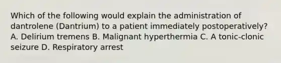 Which of the following would explain the administration of dantrolene (Dantrium) to a patient immediately postoperatively? A. Delirium tremens B. Malignant hyperthermia C. A tonic-clonic seizure D. Respiratory arrest