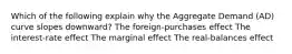 Which of the following explain why the Aggregate Demand (AD) curve slopes downward? The foreign-purchases effect The interest-rate effect The marginal effect The real-balances effect