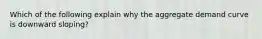 Which of the following explain why the aggregate demand curve is downward sloping?