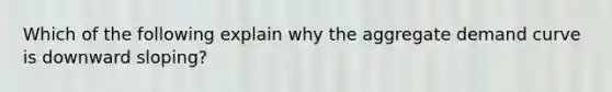 Which of the following explain why the aggregate demand curve is downward sloping?