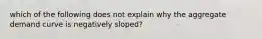 which of the following does not explain why the aggregate demand curve is negatively sloped?