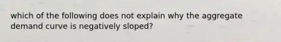 which of the following does not explain why the aggregate demand curve is negatively sloped?