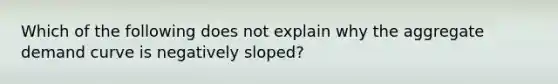 Which of the following does not explain why the aggregate demand curve is negatively sloped?