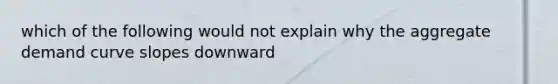 which of the following would not explain why the aggregate demand curve slopes downward