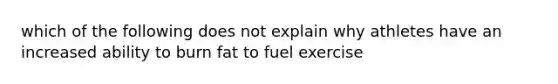 which of the following does not explain why athletes have an increased ability to burn fat to fuel exercise