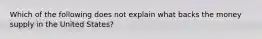 Which of the following does not explain what backs the money supply in the United States?