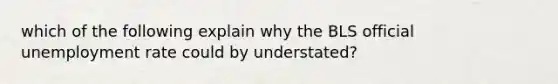 which of the following explain why the BLS official unemployment rate could by understated?