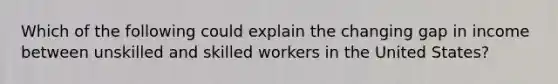 Which of the following could explain the changing gap in income between unskilled and skilled workers in the United States?