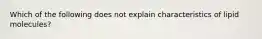 Which of the following does not explain characteristics of lipid molecules?