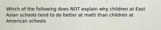 Which of the following does NOT explain why children at East Asian schools tend to do better at math than children at American schools