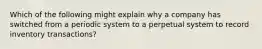 Which of the following might explain why a company has switched from a periodic system to a perpetual system to record inventory transactions?