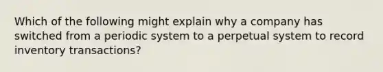 Which of the following might explain why a company has switched from a periodic system to a perpetual system to record inventory transactions?