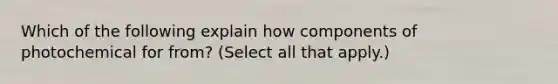 Which of the following explain how components of photochemical for from? (Select all that apply.)