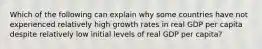 Which of the following can explain why some countries have not experienced relatively high growth rates in real GDP per capita despite relatively low initial levels of real GDP per capita?