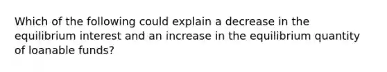 Which of the following could explain a decrease in the equilibrium interest and an increase in the equilibrium quantity of loanable funds?