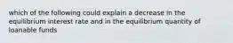 which of the following could explain a decrease in the equilibrium interest rate and in the equilibrium quantity of loanable funds