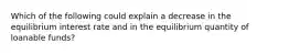 Which of the following could explain a decrease in the equilibrium interest rate and in the equilibrium quantity of loanable funds?