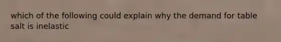 which of the following could explain why the demand for table salt is inelastic