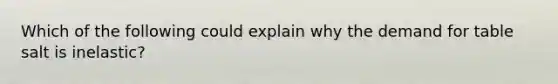 Which of the following could explain why the demand for table salt is inelastic?