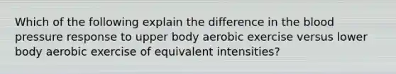 Which of the following explain the difference in the blood pressure response to upper body aerobic exercise versus lower body aerobic exercise of equivalent intensities?