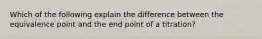 Which of the following explain the difference between the equivalence point and the end point of a titration?