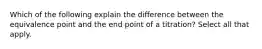 Which of the following explain the difference between the equivalence point and the end point of a titration? Select all that apply.