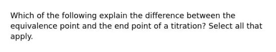 Which of the following explain the difference between the equivalence point and the end point of a titration? Select all that apply.