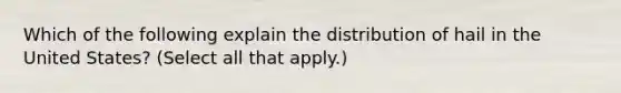 Which of the following explain the distribution of hail in the United States? (Select all that apply.)