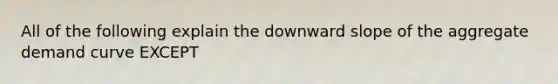 All of the following explain the downward slope of the aggregate demand curve EXCEPT