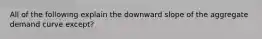 All of the following explain the downward slope of the aggregate demand curve except?