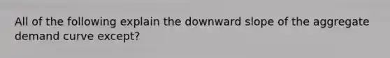 All of the following explain the downward slope of the aggregate demand curve except?