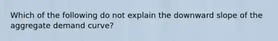 Which of the following do not explain the downward slope of the aggregate demand curve?