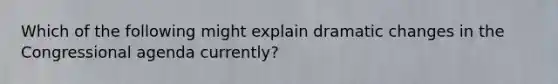 Which of the following might explain dramatic changes in the Congressional agenda currently?