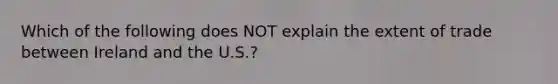 Which of the following does NOT explain the extent of trade between Ireland and the U.S.?